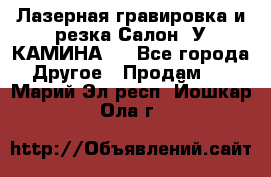 Лазерная гравировка и резка Салон “У КАМИНА“  - Все города Другое » Продам   . Марий Эл респ.,Йошкар-Ола г.